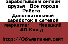 зарабатываем онлайн друзья - Все города Работа » Дополнительный заработок и сетевой маркетинг   . Ненецкий АО,Кия д.